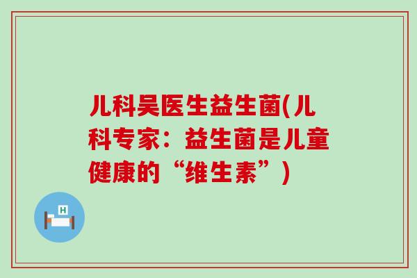 儿科吴医生益生菌(儿科专家：益生菌是儿童健康的“维生素”)