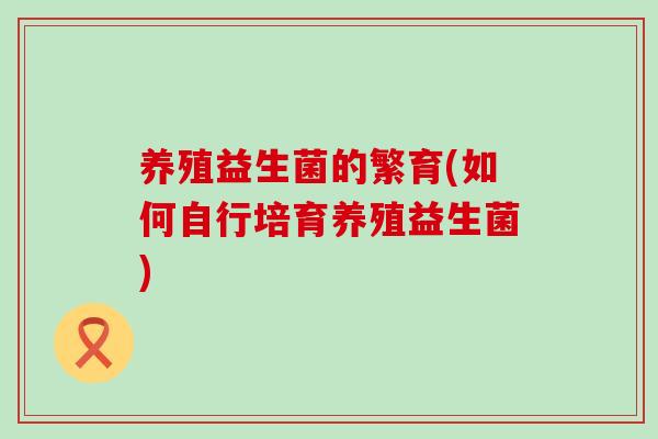 养殖益生菌的繁育(如何自行培育养殖益生菌)