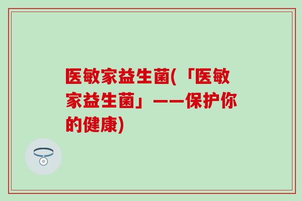 医敏家益生菌(「医敏家益生菌」——保护你的健康) 医敏家益生菌(「医敏家益生菌」——保护你的健康)