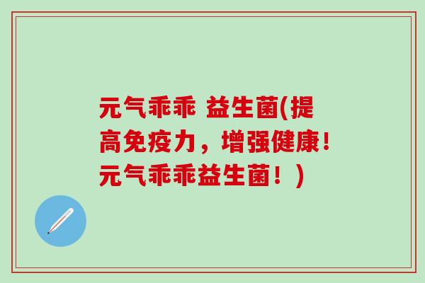 元气乖乖 益生菌(提高免疫力，增强健康！元气乖乖益生菌！)