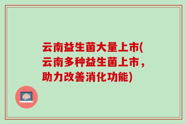 云南益生菌大量上市(云南多种益生菌上市，助力改善消化功能)