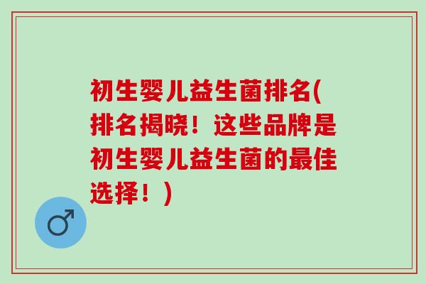 初生婴儿益生菌排名(排名揭晓!这些品牌是初生婴儿益生菌的佳选择!) 初生婴儿益生菌排名(排名揭晓!这些品牌是初生婴儿益生菌的佳选择!)