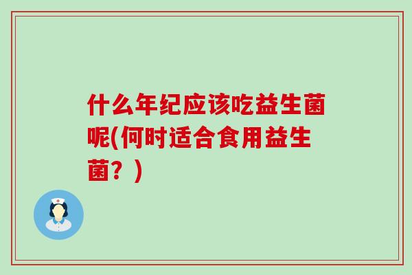 什么年纪应该吃益生菌呢(何时适合食用益生菌？)