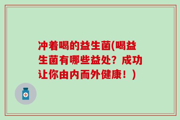 冲着喝的益生菌(喝益生菌有哪些益处？成功让你由内而外健康！)