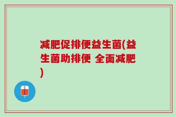 减肥促排便益生菌(益生菌助排便 全面减肥)