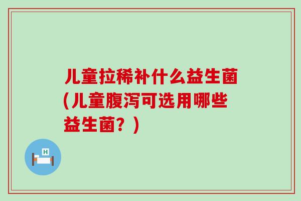 儿童拉稀补什么益生菌(儿童腹泻可选用哪些益生菌？)