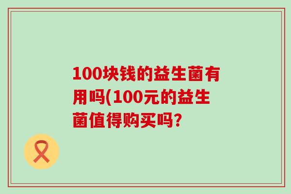 100块钱的益生菌有用吗(100元的益生菌值得购买吗？