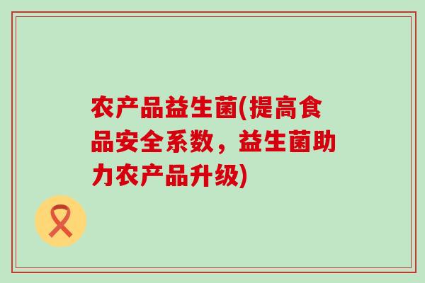 农产品益生菌(提高食品安全系数，益生菌助力农产品升级)