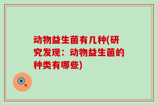 动物益生菌有几种(研究发现：动物益生菌的种类有哪些)