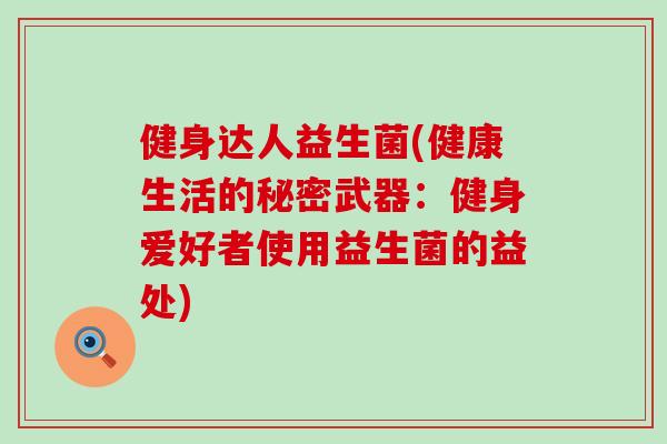 健身达人益生菌(健康生活的秘密武器：健身爱好者使用益生菌的益处)