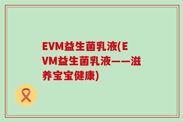 EVM益生菌乳液(EVM益生菌乳液——滋养宝宝健康)