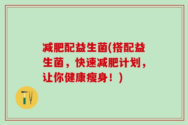 配益生菌(搭配益生菌，快速计划，让你健康瘦身！)