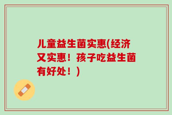 儿童益生菌实惠(经济又实惠！孩子吃益生菌有好处！)