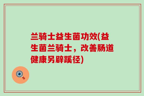 兰骑士益生菌功效(益生菌兰骑士，改善肠道健康另辟蹊径)