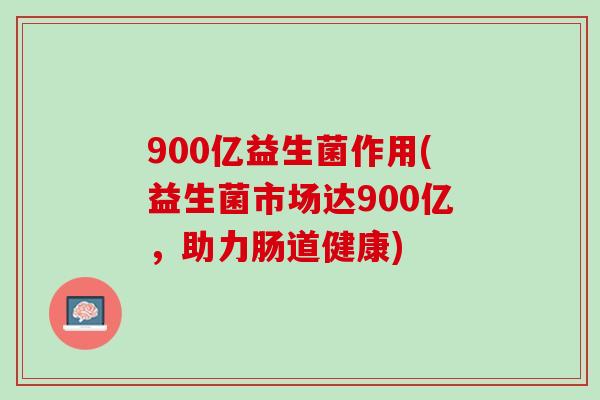 900亿益生菌作用(益生菌市场达900亿，助力肠道健康)