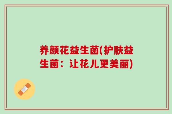 养颜花益生菌(护肤益生菌：让花儿更美丽)