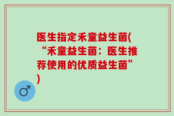 医生指定禾童益生菌(“禾童益生菌：医生推荐使用的优质益生菌”)