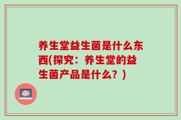 养生堂益生菌是什么东西(探究：养生堂的益生菌产品是什么？)