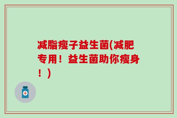 减脂瘦子益生菌(减肥专用！益生菌助你瘦身！)
