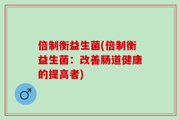 倍制衡益生菌(倍制衡益生菌：改善肠道健康的提高者)