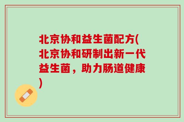 北京协和益生菌配方(北京协和研制出新一代益生菌，助力肠道健康)