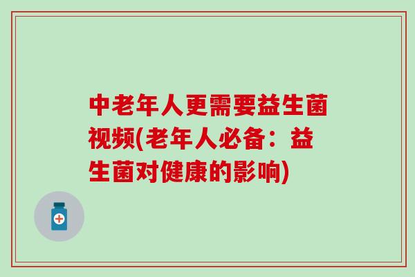 中老年人更需要益生菌视频(老年人必备：益生菌对健康的影响)