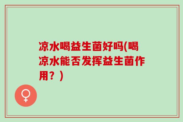 凉水喝益生菌好吗(喝凉水能否发挥益生菌作用？)