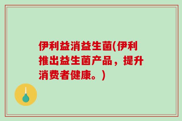 伊利益消益生菌(伊利推出益生菌产品，提升消费者健康。)