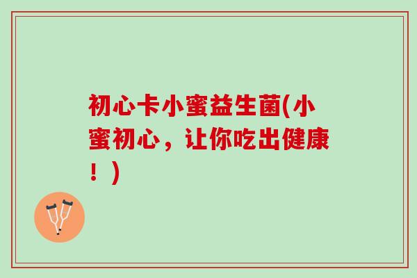 初心卡小蜜益生菌(小蜜初心，让你吃出健康！)