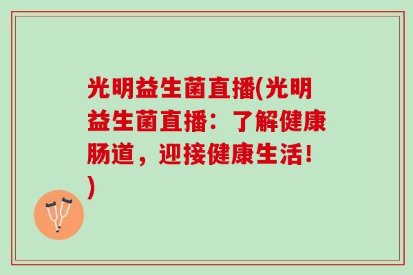 光明益生菌直播(光明益生菌直播：了解健康肠道，迎接健康生活！)