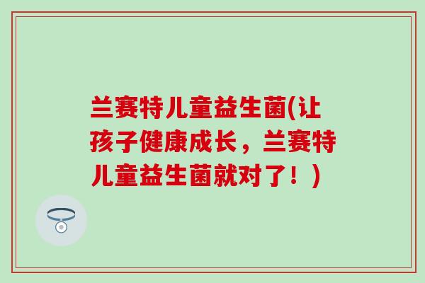 兰赛特儿童益生菌(让孩子健康成长，兰赛特儿童益生菌就对了！)