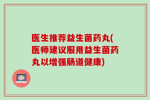 医生推荐益生菌药丸(医师建议服用益生菌药丸以增强肠道健康)