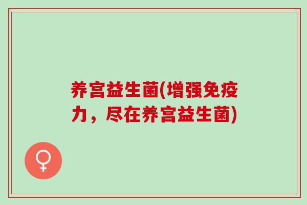 养宫益生菌(增强免疫力，尽在养宫益生菌)