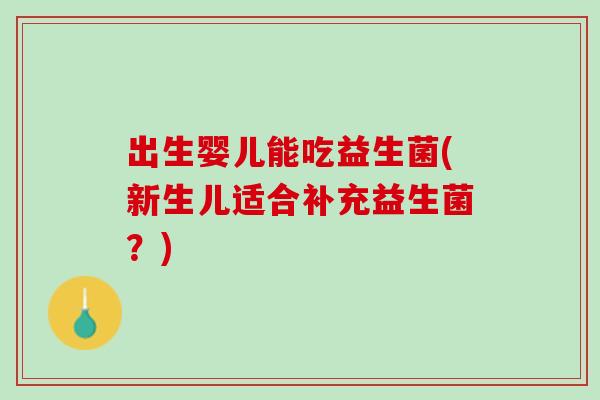 出生婴儿能吃益生菌(新生儿适合补充益生菌？)