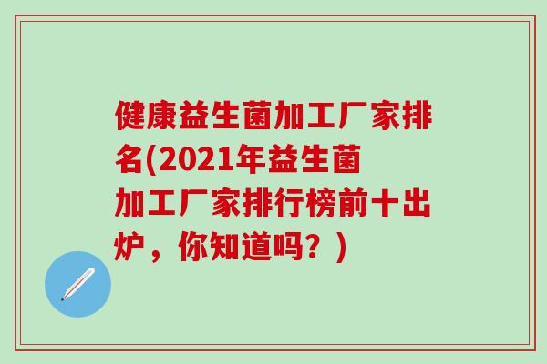 健康益生菌加工厂家排名(2021年益生菌加工厂家排行榜前十出炉，你知道吗？)