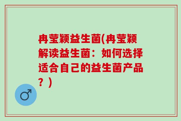 冉莹颖益生菌(冉莹颖解读益生菌：如何选择适合自己的益生菌产品？)