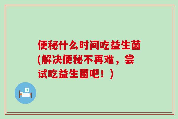 便秘什么时间吃益生菌(解决便秘不再难，尝试吃益生菌吧！)