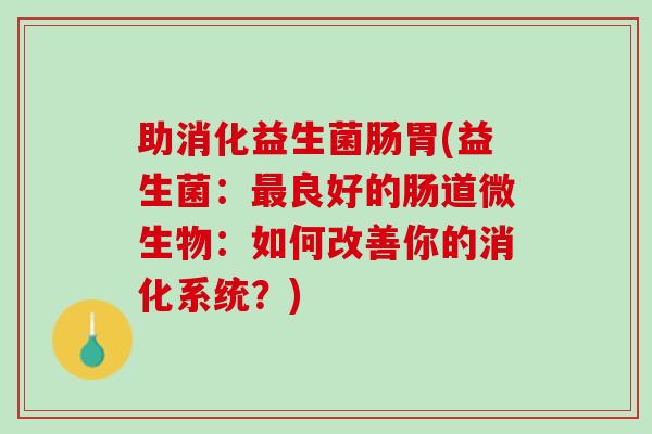助消化益生菌肠胃(益生菌：最良好的肠道微生物：如何改善你的消化系统？)