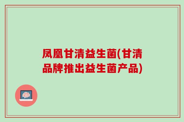 凤凰甘清益生菌(甘清品牌推出益生菌产品)