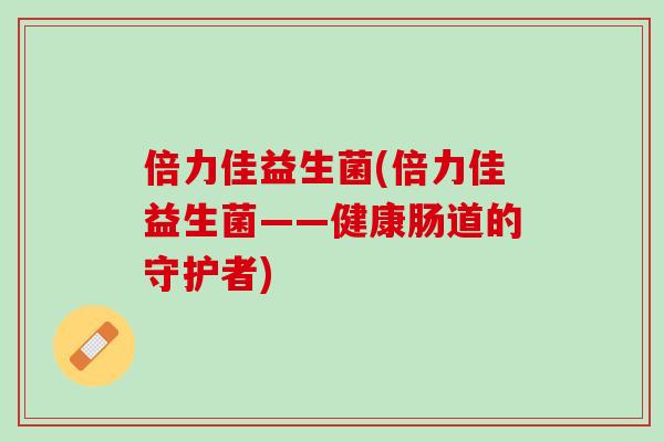 倍力佳益生菌(倍力佳益生菌——健康肠道的守护者)