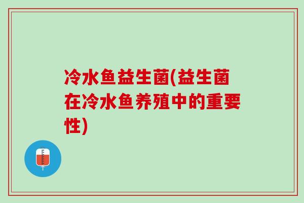 冷水鱼益生菌(益生菌在冷水鱼养殖中的重要性)