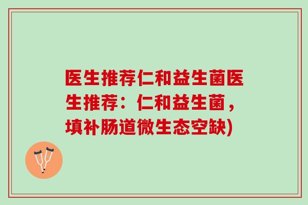 医生推荐仁和益生菌医生推荐：仁和益生菌，填补肠道微生态空缺)