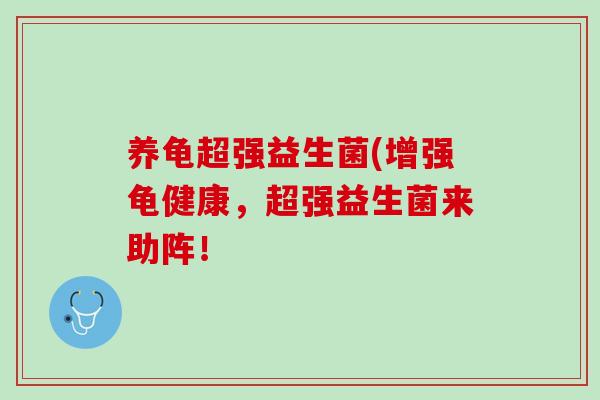 养龟超强益生菌(增强龟健康，超强益生菌来助阵！