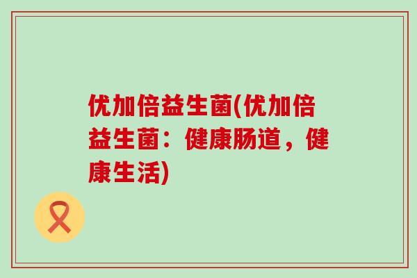 优加倍益生菌(优加倍益生菌：健康肠道，健康生活)