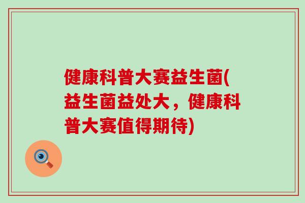 健康科普大赛益生菌(益生菌益处大，健康科普大赛值得期待)