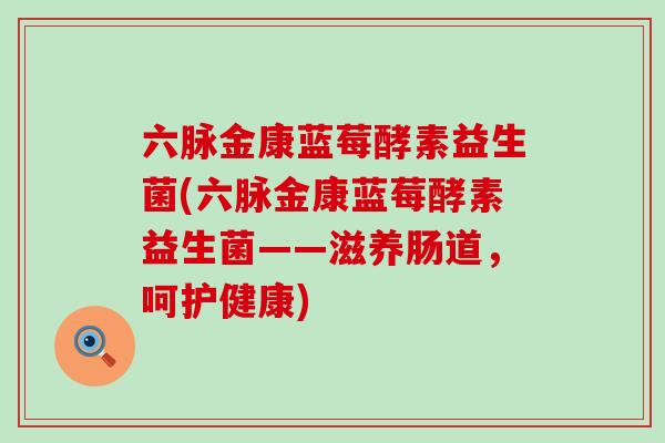 六脉金康蓝莓酵素益生菌(六脉金康蓝莓酵素益生菌——滋养肠道，呵护健康)