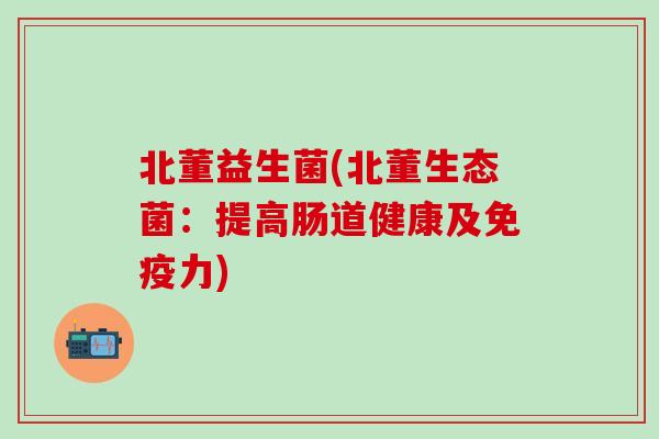 北董益生菌(北董生态菌：提高肠道健康及免疫力)