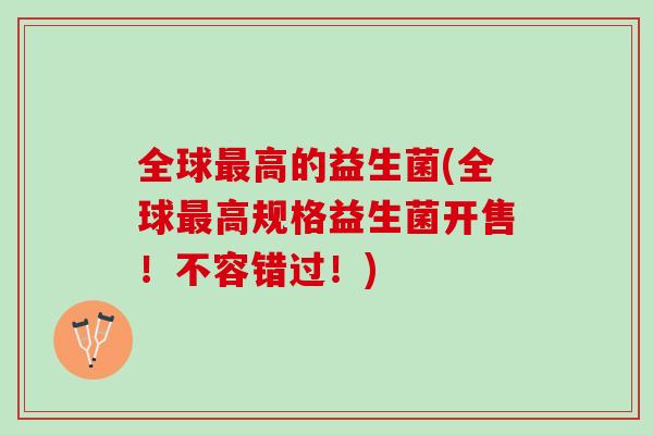 全球最高的益生菌(全球最高规格益生菌开售！不容错过！)