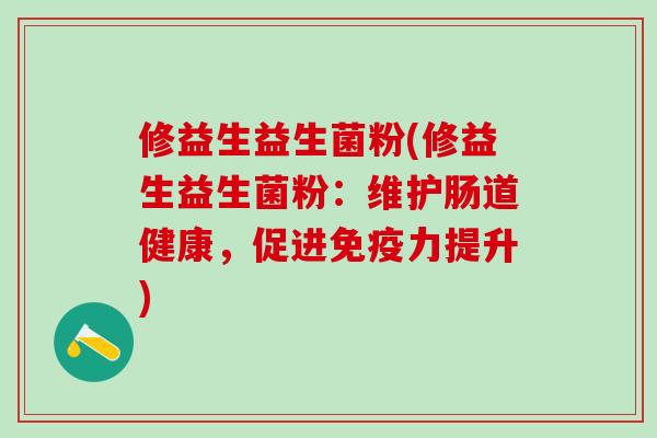 修益生益生菌粉(修益生益生菌粉：维护肠道健康，促进免疫力提升)