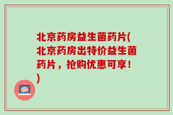 北京药房益生菌药片(北京药房出特价益生菌药片，抢购优惠可享！)